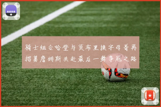 骑士组合哈登与莫布里换字母哥再招募詹姆斯共赴最后一舞争冠之路