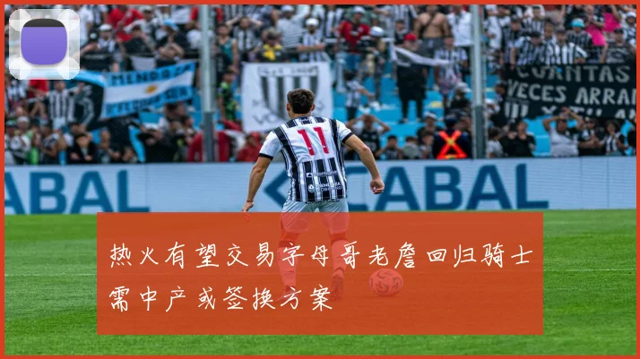 热火有望交易字母哥老詹回归骑士需中产或签换方案