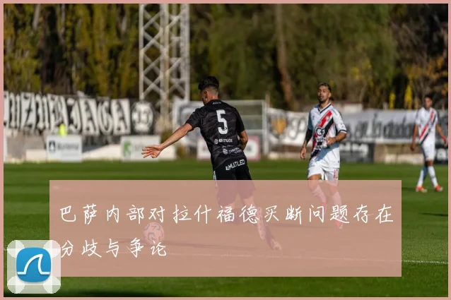 巴萨内部对拉什福德买断问题存在分歧与争论