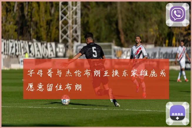 字母哥与杰伦布朗互换东家雄鹿或愿意留住布朗