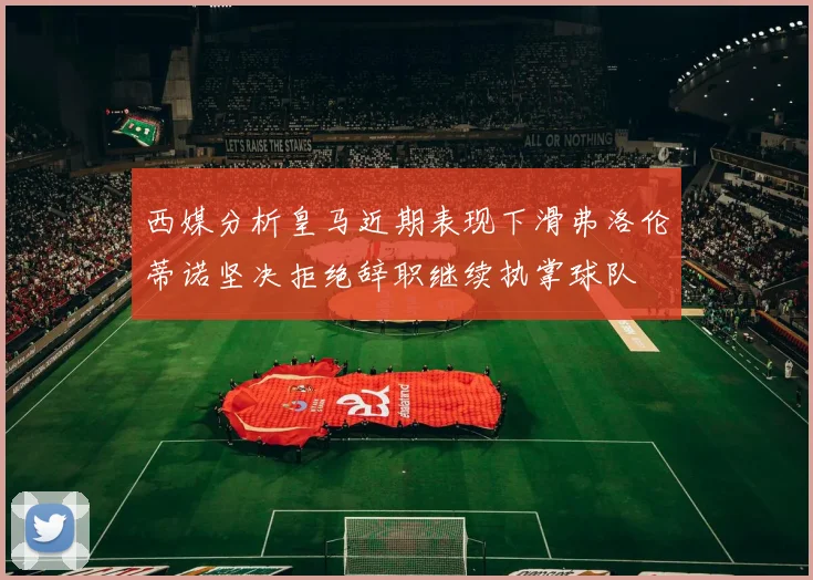 西媒分析皇马近期表现下滑弗洛伦蒂诺坚决拒绝辞职继续执掌球队
