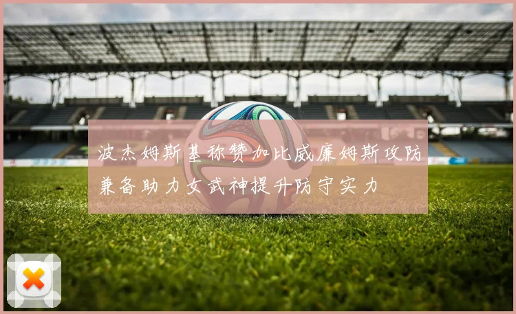 波杰姆斯基称赞加比威廉姆斯攻防兼备助力女武神提升防守实力