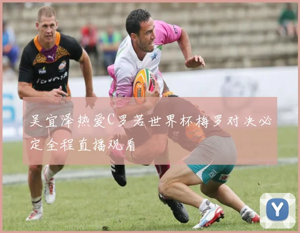 吴宜泽热爱C罗若世界杯梅罗对决必定全程直播观看