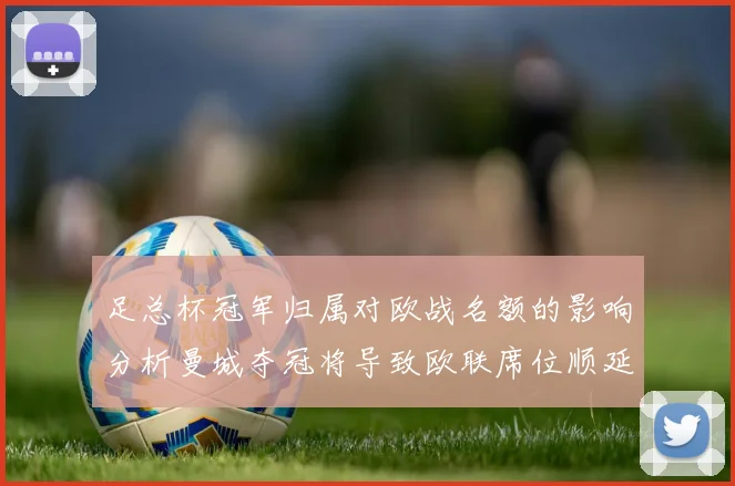 足总杯冠军归属对欧战名额的影响分析曼城夺冠将导致欧联席位顺延