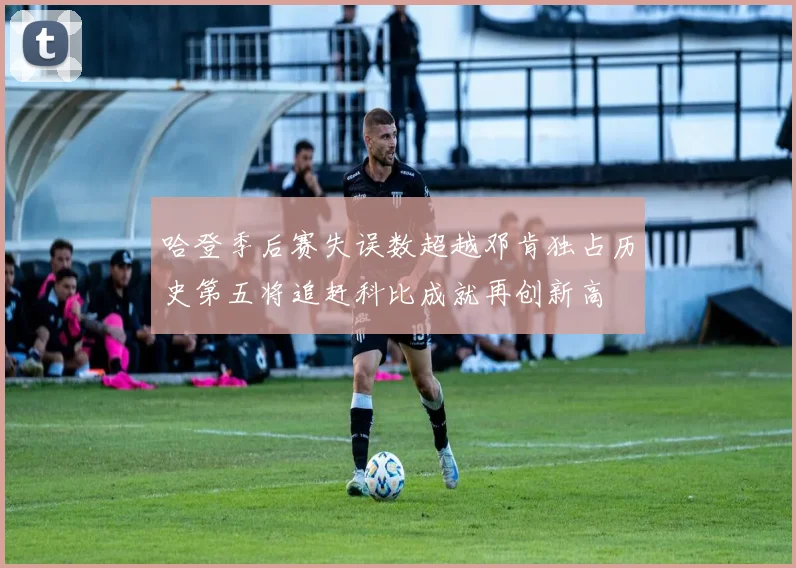 哈登季后赛失误数超越邓肯独占历史第五将追赶科比成就再创新高