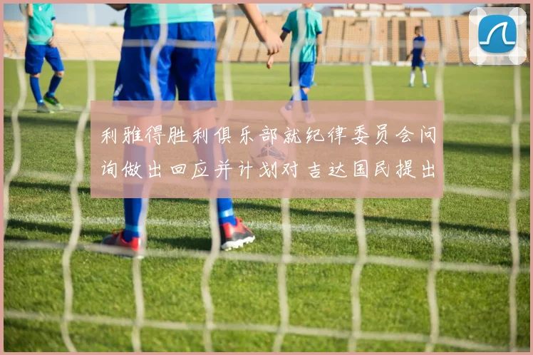 利雅得胜利俱乐部就纪律委员会问询做出回应并计划对吉达国民提出投诉
