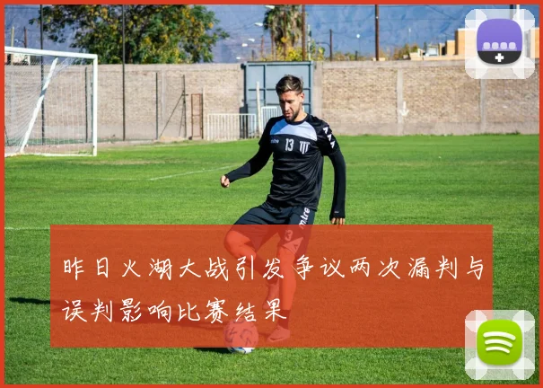 昨日火湖大战引发争议两次漏判与误判影响比赛结果