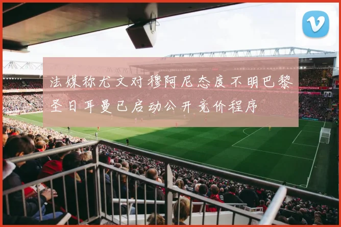 法媒称尤文对穆阿尼态度不明巴黎圣日耳曼已启动公开竞价程序