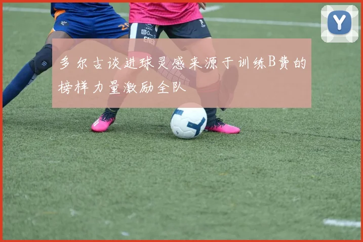 多尔古谈进球灵感来源于训练B费的榜样力量激励全队