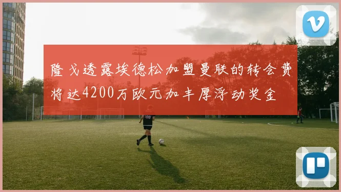 隆戈透露埃德松加盟曼联的转会费将达4200万欧元加丰厚浮动奖金