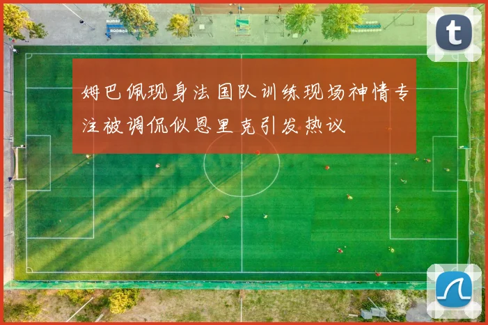 姆巴佩现身法国队训练现场神情专注被调侃似恩里克引发热议