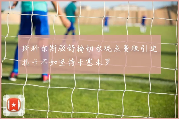斯科尔斯驳舒梅切尔观点曼联引进扎卡不如坚持卡塞米罗