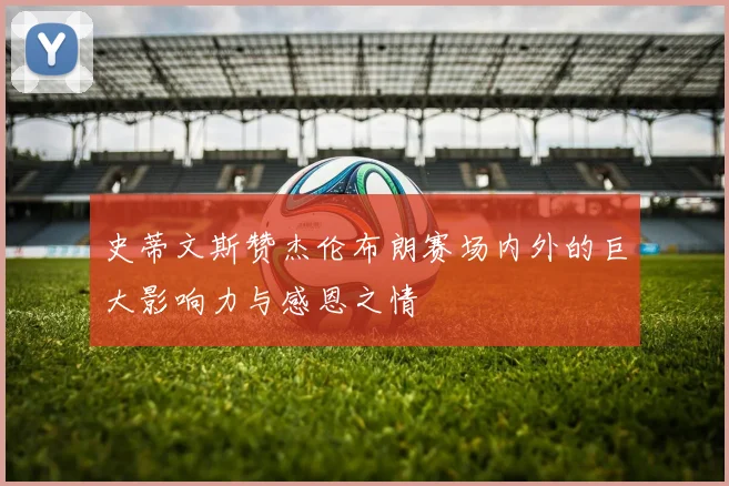 史蒂文斯赞杰伦布朗赛场内外的巨大影响力与感恩之情