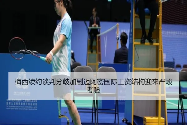 梅西续约谈判分歧加剧迈阿密国际工资结构迎来严峻考验